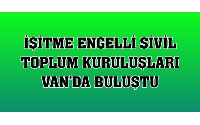 İşitme engelli sivil toplum kuruluşları Van'da buluştu